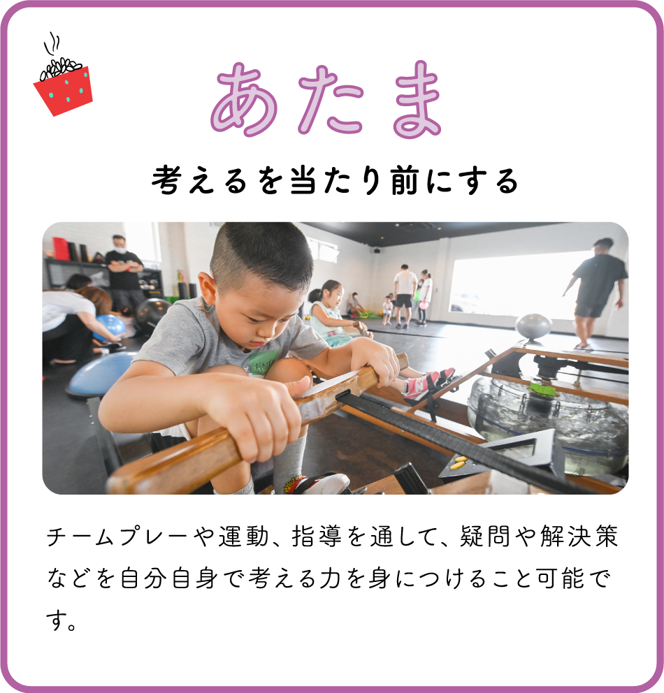 あたま / 考えるを当たり前にする / チームプレーや運動、指導を通して、疑問や解決策などを自分自身で考える力を身につけること可能です。